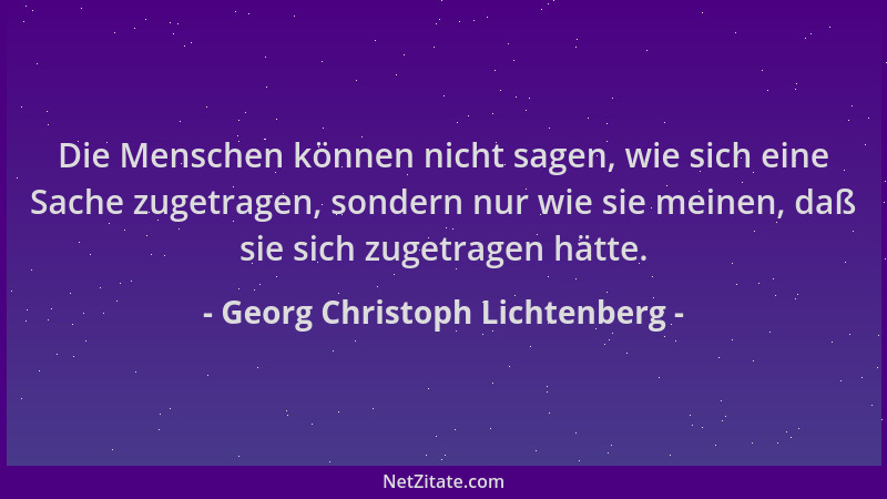 Georg Christoph Lichtenberg - Die Menschen können nicht sagen, wie sich eine Sache zugetragen, sondern nur wie sie meinen,...