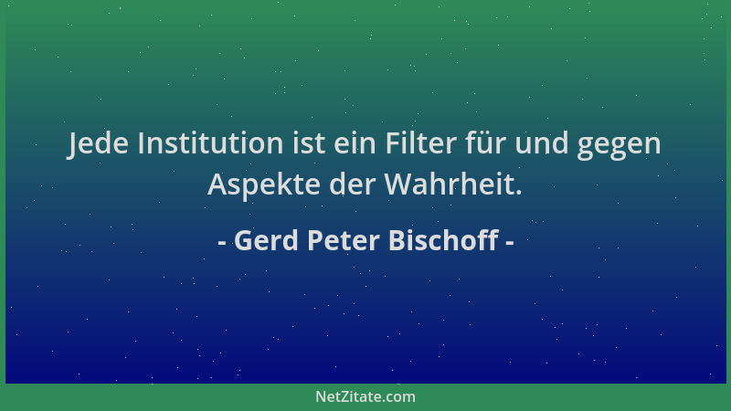 Gerd Peter Bischoff - Jede Institution ist ein Filter für und gegen Aspekte der Wahrheit....