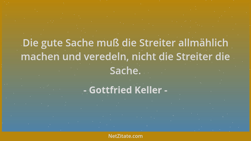 Gottfried Keller - Die gute Sache muß die Streiter allmählich machen und veredeln, nicht die Streiter die Sache....