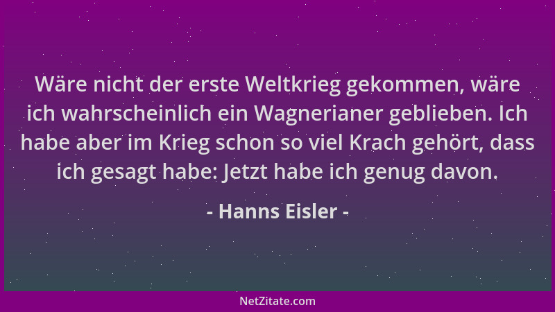 Hanns Eisler - Wäre nicht der erste Weltkrieg gekommen, wäre ich wahrscheinlich ein Wagnerianer geblieben. Ich habe aber im...