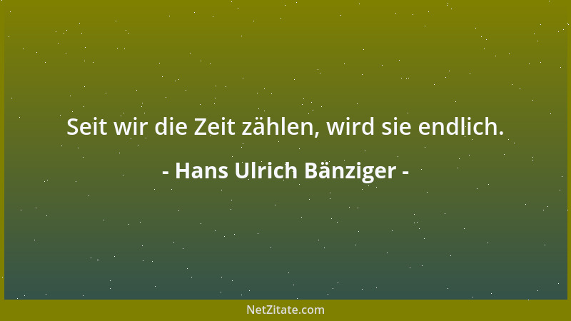Hans Ulrich Bänziger - Seit wir die Zeit zählen, wird sie endlich....