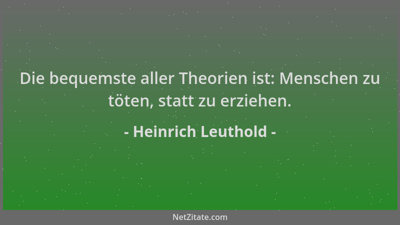 Heinrich Leuthold - Die bequemste aller Theorien ist: Menschen zu töten, statt zu erziehen....