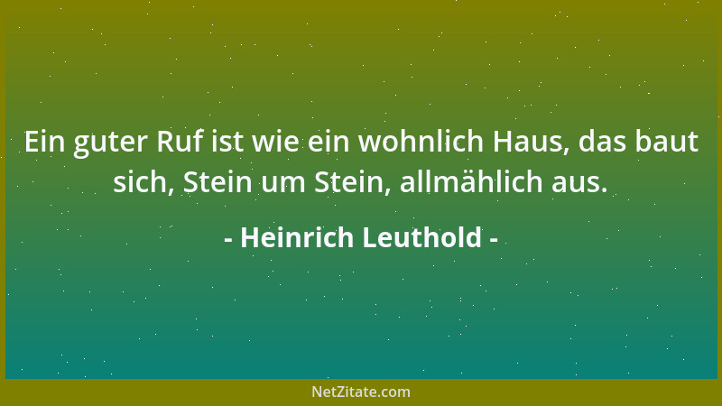 Heinrich Leuthold - Ein guter Ruf ist wie ein wohnlich Haus, das baut sich, Stein um Stein, allmählich aus....