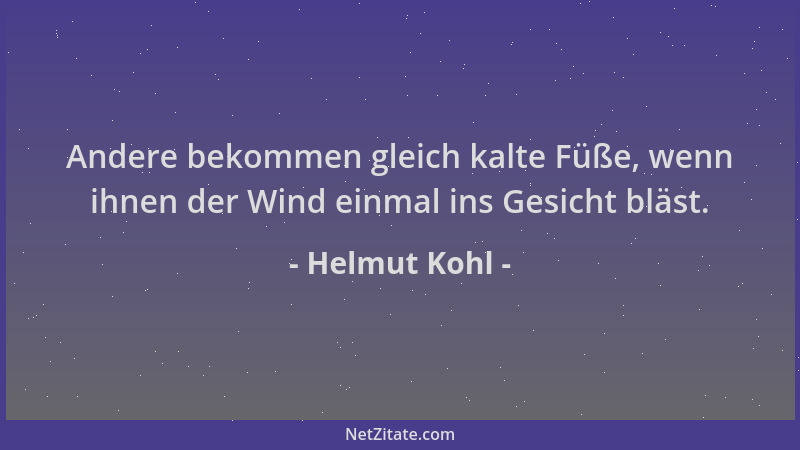 Helmut Kohl - Andere bekommen gleich kalte Füße, wenn ihnen der Wind einmal ins Gesicht bläst....