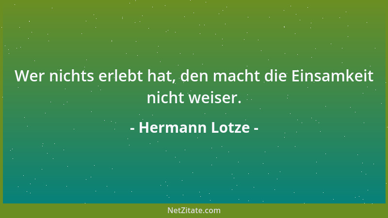 Hermann Lotze - Wer nichts erlebt hat, den macht die Einsamkeit nicht weiser....