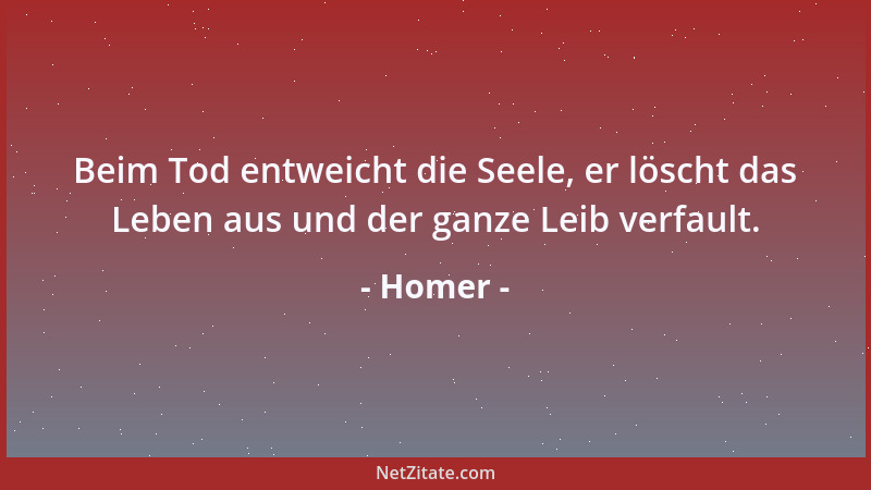 Homer - Beim Tod entweicht die Seele, er löscht das Leben aus und der ganze Leib verfault....