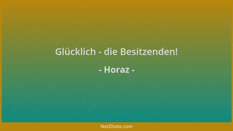 Horaz - Glücklich - die Besitzenden!...