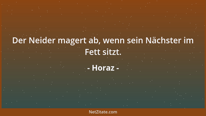 Horaz - Der Neider magert ab, wenn sein Nächster im Fett sitzt....