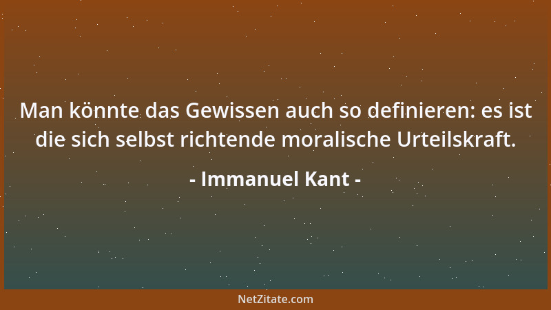 Immanuel Kant - Man könnte das Gewissen auch so definieren: es ist die sich selbst richtende moralische Urteilskraft....