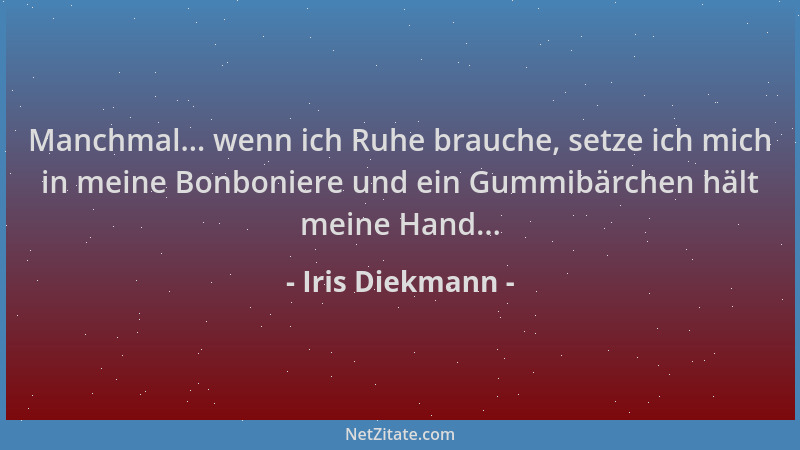 Iris Diekmann - Manchmal... wenn ich Ruhe brauche, setze ich mich in meine Bonboniere und ein Gummibärchen hält meine Hand....