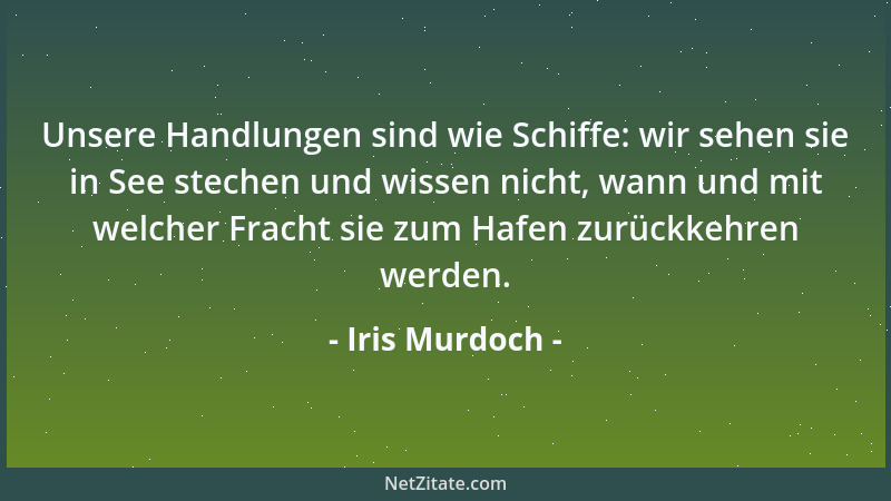 Iris Murdoch - Unsere Handlungen sind wie Schiffe: wir sehen sie in See stechen und wissen nicht, wann und mit welcher Frac...