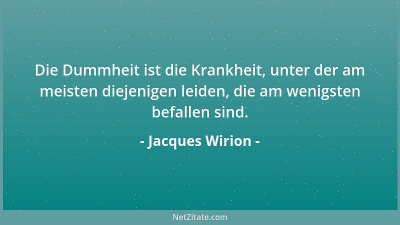 Jacques Wirion - Die Dummheit ist die Krankheit, unter der am meisten diejenigen leiden, die am wenigsten befallen sind....