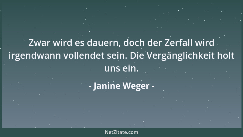 Janine Weger - Zwar wird es dauern, doch der Zerfall wird irgendwann vollendet sein. Die Vergänglichkeit holt uns ein....