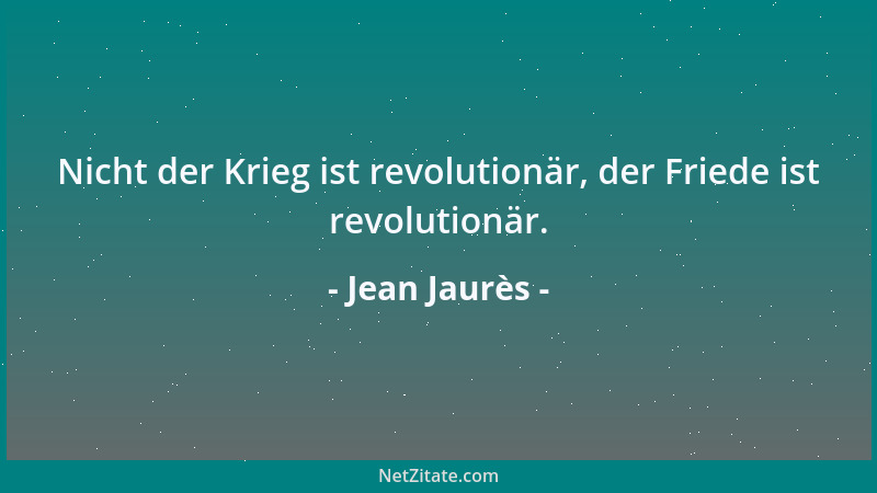 Jean Jaurès - Nicht der Krieg ist revolutionär, der Friede ist revolutionär....