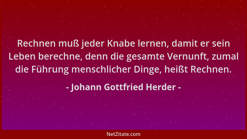 Johann Gottfried Herder - Rechnen muß jeder Knabe lernen, damit er sein Leben berechne, denn die gesamte Vernunft, zumal di...