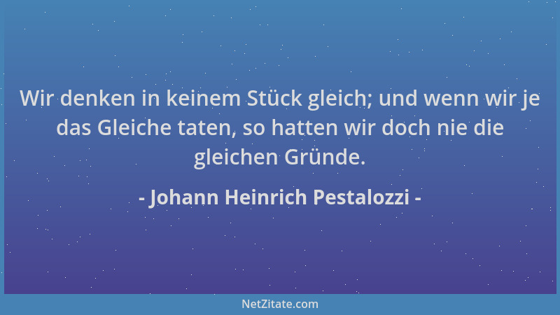 Johann Heinrich Pestalozzi - Wir denken in keinem Stück gleich; und wenn wir je das Gleiche taten, so hatten wir doch nie d...
