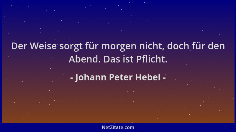 Johann Peter Hebel - Der Weise sorgt für morgen nicht, doch für den Abend. Das ist Pflicht....