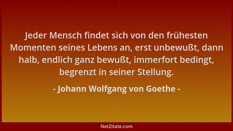 Johann Wolfgang von Goethe - Jeder Mensch findet sich von den frühesten Momenten seines Lebens an, erst unbewußt, dann halb...