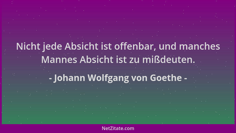 Johann Wolfgang von Goethe - Nicht jede Absicht ist offenbar, und manches Mannes Absicht ist zu mißdeuten....