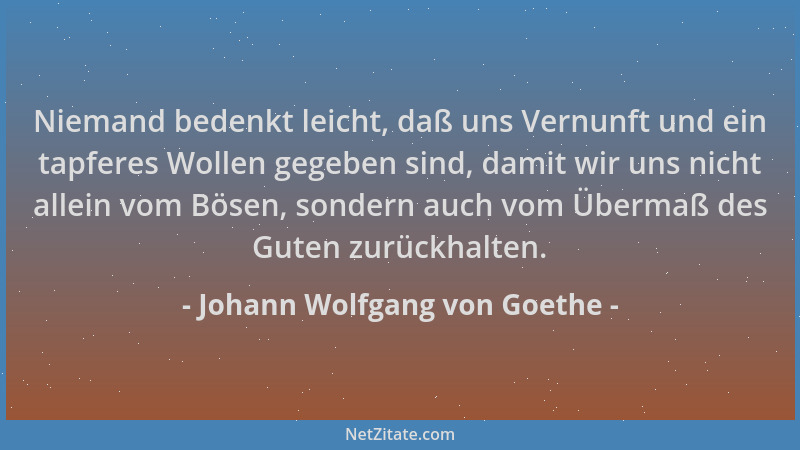 Johann Wolfgang von Goethe - Niemand bedenkt leicht, daß uns Vernunft und ein tapferes Wollen gegeben sind, damit wir uns n...