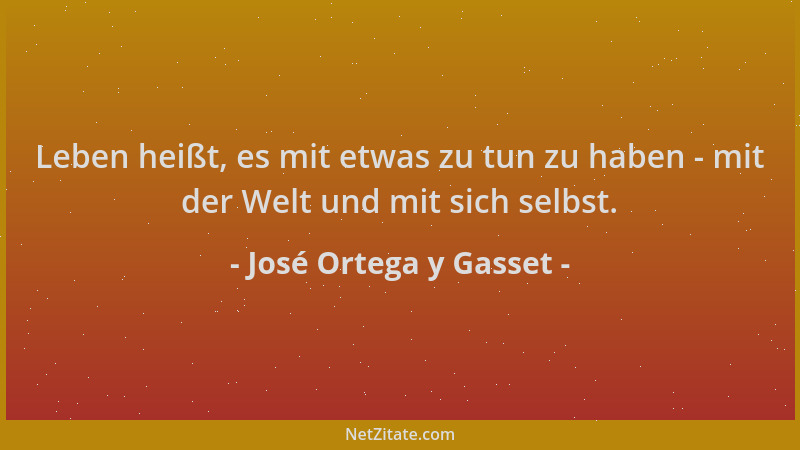 José Ortega y Gasset - Leben heißt, es mit etwas zu tun zu haben - mit der Welt und mit sich selbst....