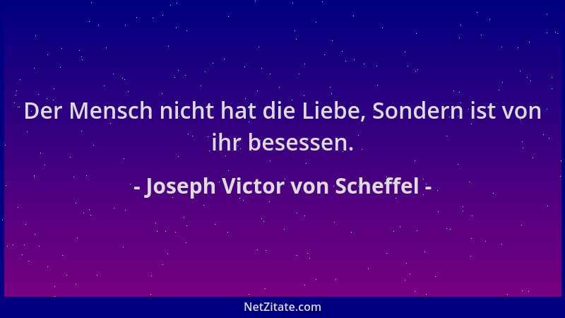 Joseph Victor von Scheffel - Der Mensch nicht hat die Liebe, Sondern ist von ihr besessen....