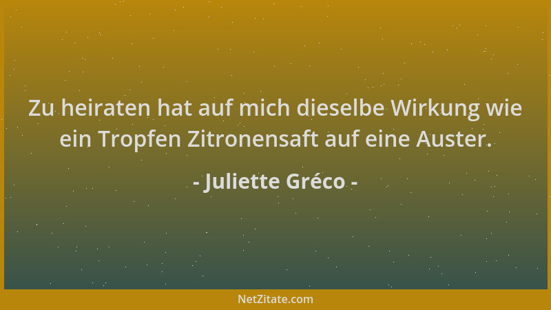 Juliette Gréco - Zu heiraten hat auf mich dieselbe Wirkung wie ein Tropfen Zitronensaft auf eine Auster....