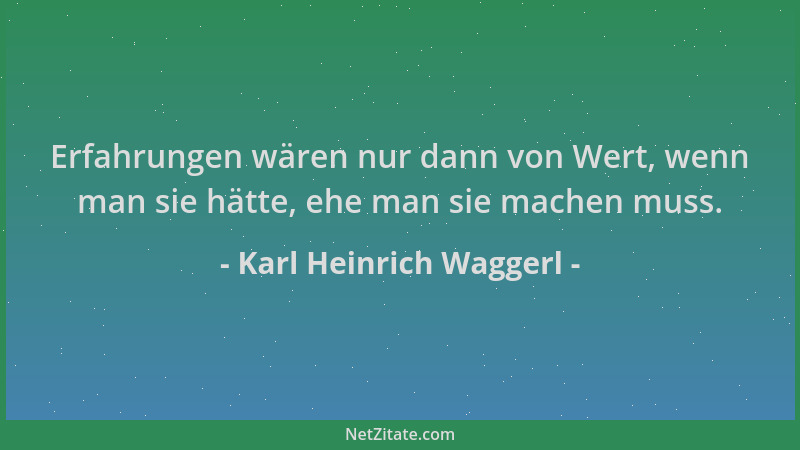 Karl Heinrich Waggerl - Erfahrungen wären nur dann von Wert, wenn man sie hätte, ehe man sie machen muss....
