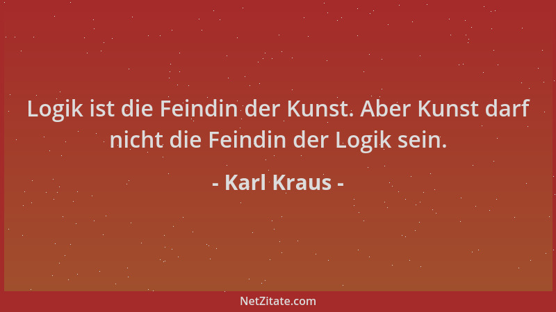 Karl Kraus - Logik ist die Feindin der Kunst. Aber Kunst darf nicht die Feindin der Logik sein....