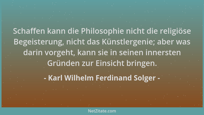Karl Wilhelm Ferdinand Solger - Schaffen kann die Philosophie nicht die religiöse Begeisterung, nicht das Künstlergenie; ab...