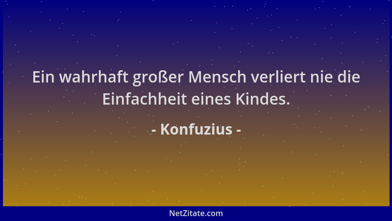 Konfuzius - Ein wahrhaft großer Mensch verliert nie die Einfachheit eines Kindes....