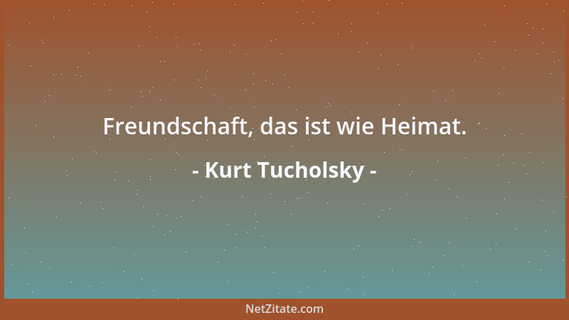 Kurt Tucholsky - Freundschaft, das ist wie Heimat....