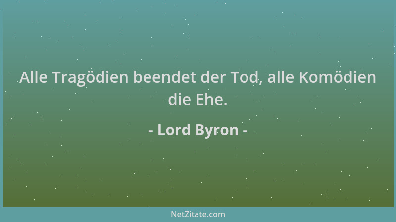 Lord Byron - Alle Tragödien beendet der Tod, alle Komödien die Ehe....
