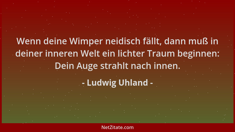 Ludwig Uhland - Wenn deine Wimper neidisch fällt, dann muß in deiner inneren Welt ein lichter Traum beginnen: Dein Auge str...