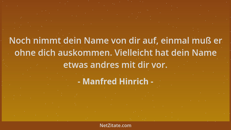 Manfred Hinrich - Noch nimmt dein Name von dir auf, einmal muß er ohne dich auskommen. Vielleicht hat dein Name etwas andre...