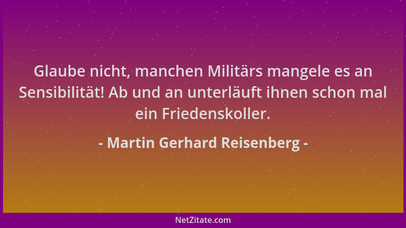 Martin Gerhard Reisenberg - Glaube nicht, manchen Militärs mangele es an Sensibilität! Ab und an unterläuft ihnen schon mal...