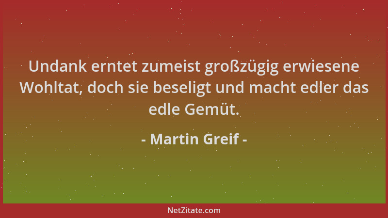 Martin Greif - Undank erntet zumeist großzügig erwiesene Wohltat, doch sie beseligt und macht edler das edle Gemüt....