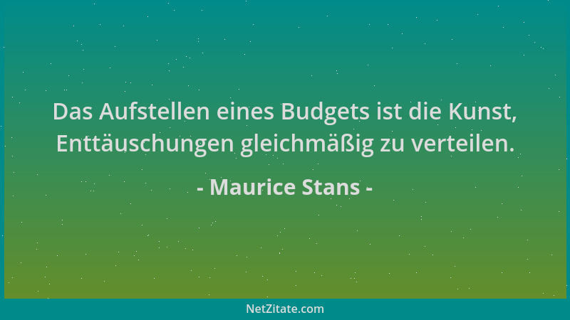 Maurice Stans - Das Aufstellen eines Budgets ist die Kunst, Enttäuschungen gleichmäßig zu verteilen....