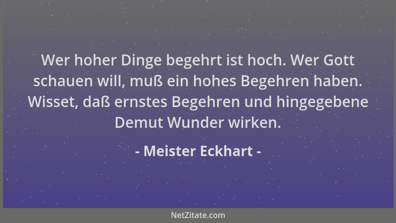 Meister Eckhart - Wer hoher Dinge begehrt ist hoch. Wer Gott schauen will, muß ein hohes Begehren haben. Wisset, daß ernste...