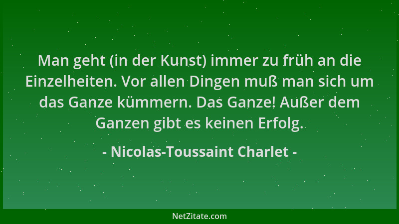 Nicolas-Toussaint Charlet - Man geht (in der Kunst) immer zu früh an die Einzelheiten. Vor allen Dingen muß man sich um das...