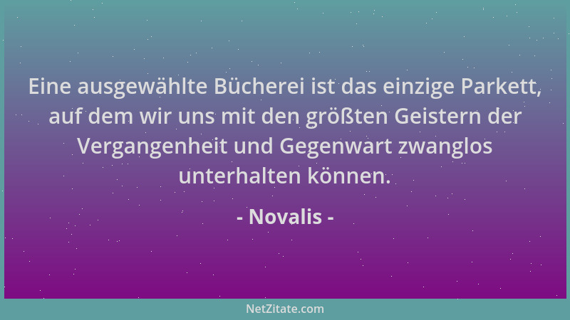Novalis - Eine ausgewählte Bücherei ist das einzige Parkett, auf dem wir uns mit den größten Geistern der Vergangenheit und...
