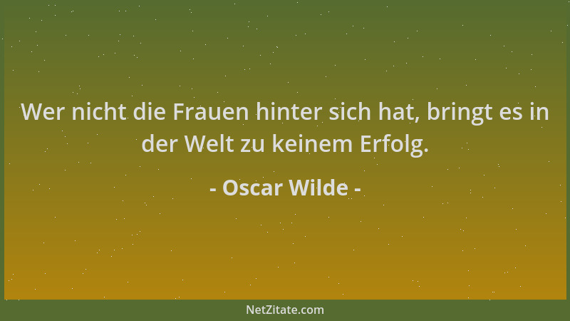 Oscar Wilde - Wer nicht die Frauen hinter sich hat, bringt es in der Welt zu keinem Erfolg....