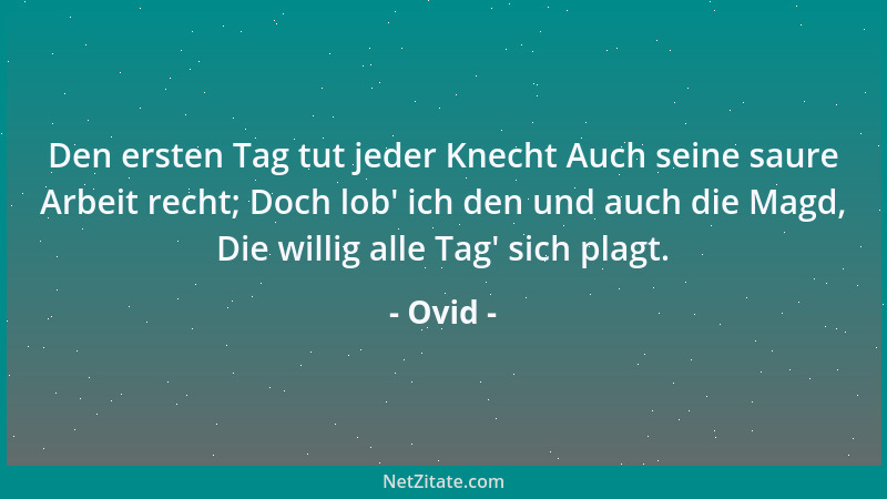 Ovid - Den ersten Tag tut jeder Knecht Auch seine saure Arbeit recht; Doch lob ' ich den und auch die Magd, Die willig alle...