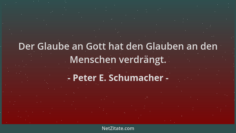 Peter E. Schumacher - Der Glaube an Gott hat den Glauben an den Menschen verdrängt....