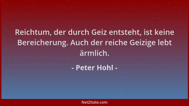 Peter Hohl - Reichtum, der durch Geiz entsteht, ist keine Bereicherung. Auch der reiche Geizige lebt ärmlich....