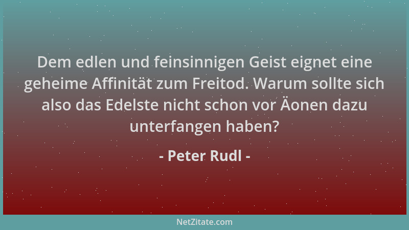 Peter Rudl - Dem edlen und feinsinnigen Geist eignet eine geheime Affinität zum Freitod. Warum sollte sich also das Edelste...
