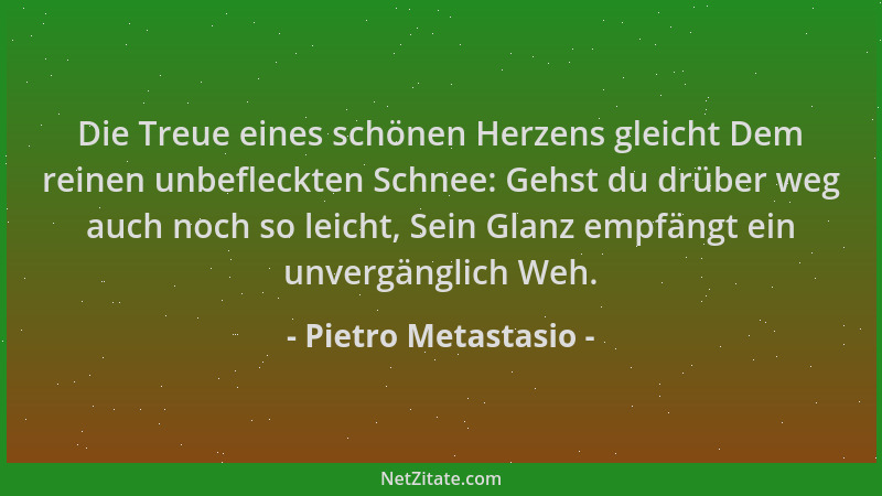 Pietro Metastasio - Die Treue eines schönen Herzens gleicht Dem reinen unbefleckten Schnee: Gehst du drüber weg auch noch s...