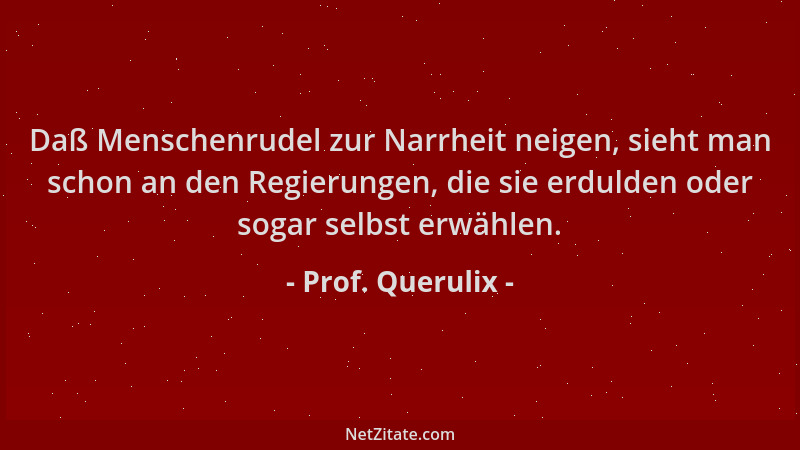 Prof. Querulix - Daß Menschenrudel zur Narrheit neigen, sieht man schon an den Regierungen, die sie erdulden oder sogar sel...