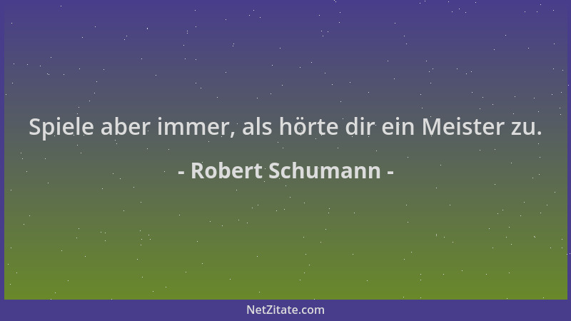 Robert Schumann - Spiele aber immer, als hörte dir ein Meister zu....