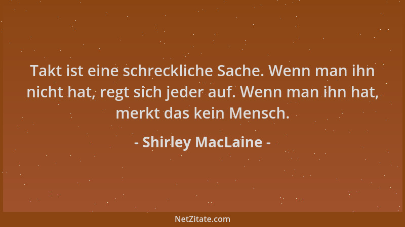 Shirley MacLaine - Takt ist eine schreckliche Sache. Wenn man ihn nicht hat, regt sich jeder auf. Wenn man ihn hat, merkt d...